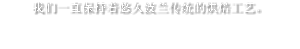 我们一直保持着悠久波兰传统的烘焙工艺。 